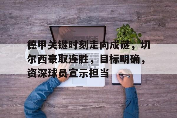 mk体育娱乐-德甲关键时刻走向成谜，切尔西豪取连胜，目标明确，资深球员宣示担当的简单介绍