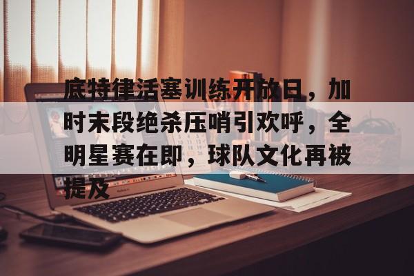 mk体育在线-底特律活塞训练开放日，加时末段绝杀压哨引欢呼，全明星赛在即，球队文化再被提及的简单介绍
