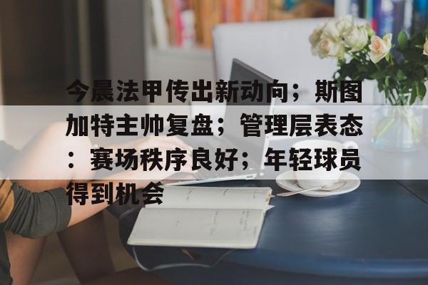 包含今晨法甲传出新动向；斯图加特主帅复盘；管理层表态：赛场秩序良好；年轻球员得到机会的词条