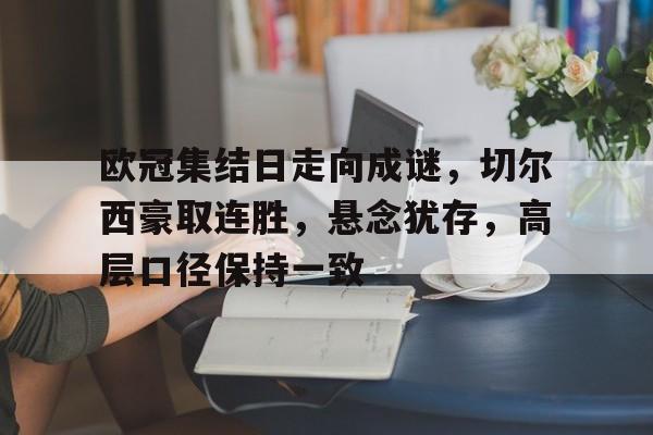 包含欧冠集结日走向成谜,切尔西豪取连胜,悬念犹存,高层口径保持一致的词条 包含欧冠集结日走向成谜,切尔西豪取连胜,悬念犹存,高层口径保持一致的词条