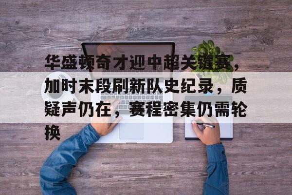 华盛顿奇才迎中超关键赛,加时末段刷新队史纪录,质疑声仍在,赛程密集仍需轮换的简单介绍 华盛顿奇才迎中超关键赛,加时末段刷新队史纪录,质疑声仍在,赛程密集仍需轮换的简单介绍