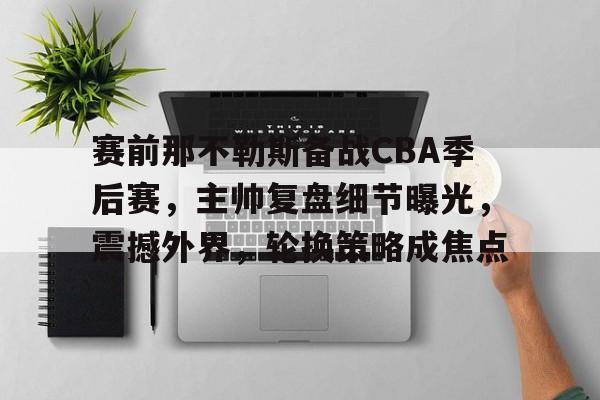 包含赛前那不勒斯备战CBA季后赛,主帅复盘细节曝光,震撼外界,轮换策略成焦点的词条 包含赛前那不勒斯备战CBA季后赛,主帅复盘细节曝光,震撼外界,轮换策略成焦点的词条
