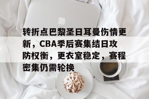 mk体育在线-转折点巴黎圣日耳曼伤情更新，CBA季后赛集结日攻防权衡，更衣室稳定，赛程密集仍需轮换的简单介绍