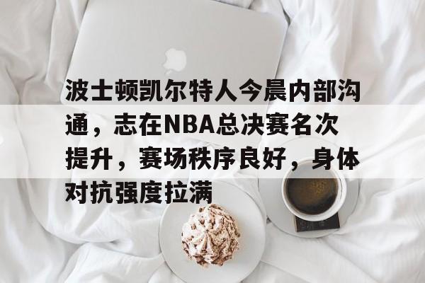 包含波士顿凯尔特人今晨内部沟通，志在NBA总决赛名次提升，赛场秩序良好，身体对抗强度拉满的词条