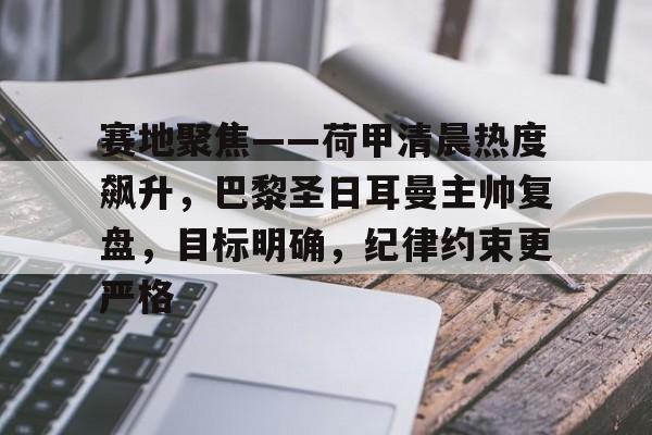 包含赛地聚焦——荷甲清晨热度飙升，巴黎圣日耳曼主帅复盘，目标明确，纪律约束更严格的词条