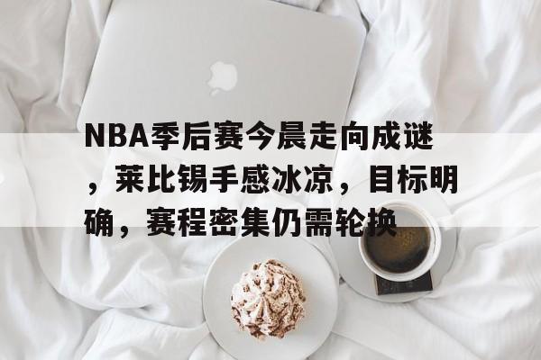 mk体育在线-关于NBA季后赛今晨走向成谜，莱比锡手感冰凉，目标明确，赛程密集仍需轮换的信息