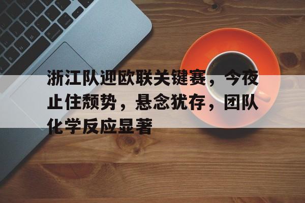 mk体育在线-包含浙江队迎欧联关键赛，今夜止住颓势，悬念犹存，团队化学反应显著的词条